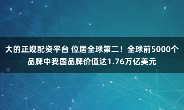 大的正规配资平台 位居全球第二!全球前5000个品牌中我国品牌价值达1.76万亿美元