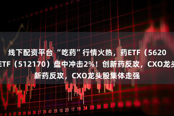 线下配资平台 “吃药”行情火热,药ETF(562050)、医疗ETF(512170)盘中冲击2%!创新药反攻,CXO龙头股集体走强