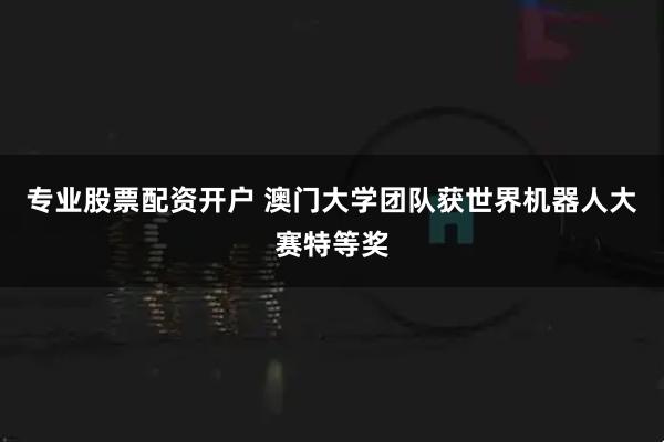 专业股票配资开户 澳门大学团队获世界机器人大赛特等奖