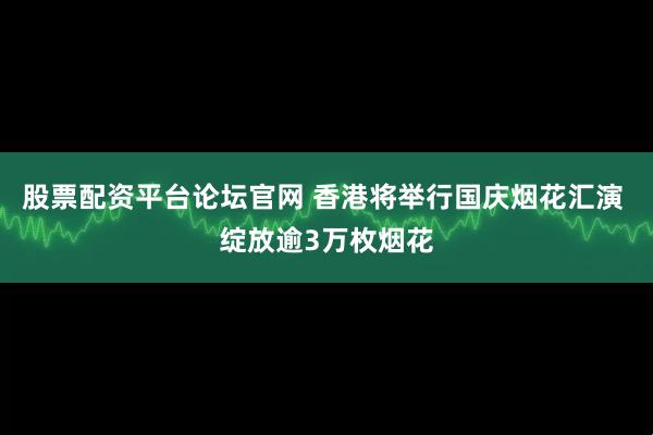 股票配资平台论坛官网 香港将举行国庆烟花汇演 绽放逾3万枚烟花