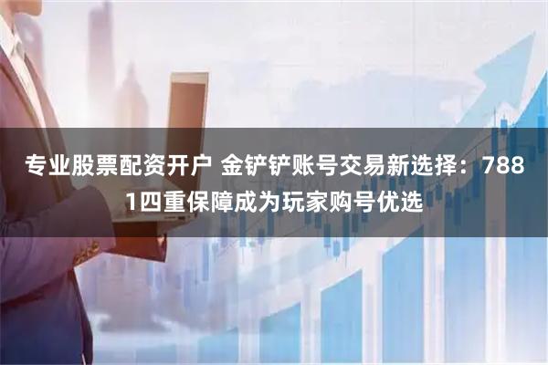 专业股票配资开户 金铲铲账号交易新选择：7881四重保障成为玩家购号优选