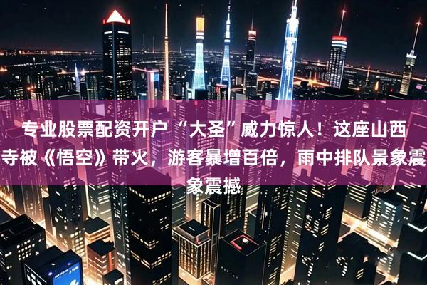 专业股票配资开户 “大圣”威力惊人！这座山西古寺被《悟空》带火，游客暴增百倍，雨中排队景象震撼