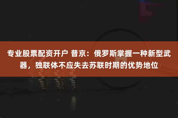 专业股票配资开户 普京：俄罗斯掌握一种新型武器，独联体不应失去苏联时期的优势地位