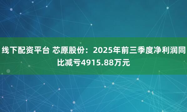 线下配资平台 芯原股份：2025年前三季度净利润同比减亏4915.88万元