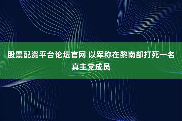 股票配资平台论坛官网 以军称在黎南部打死一名真主党成员
