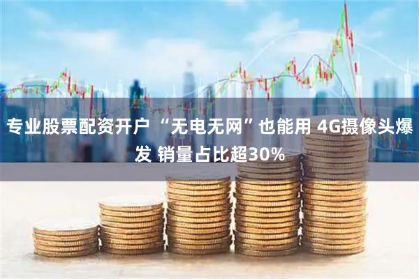 专业股票配资开户 “无电无网”也能用 4G摄像头爆发 销量占比超30%