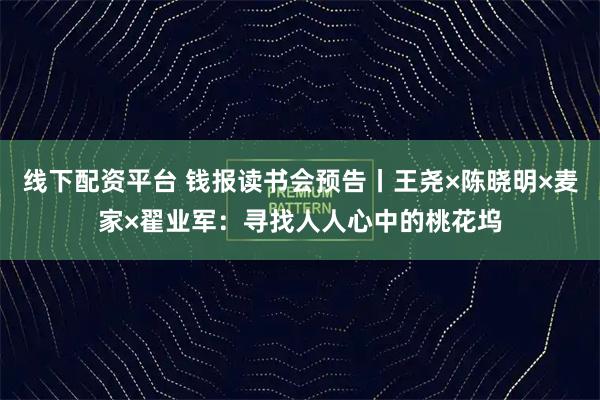 线下配资平台 钱报读书会预告丨王尧×陈晓明×麦家×翟业军：寻找人人心中的桃花坞