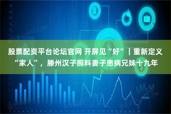 股票配资平台论坛官网 开屏见“好”｜重新定义“家人”，滕州汉子照料妻子患病兄妹十九年