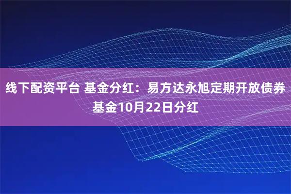 线下配资平台 基金分红：易方达永旭定期开放债券基金10月22日分红