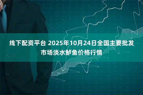 线下配资平台 2025年10月24日全国主要批发市场淡水鲈鱼价格行情