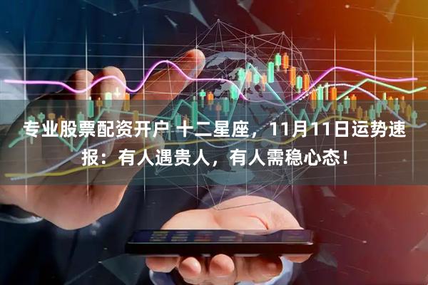 专业股票配资开户 十二星座,11月11日运势速报:有人遇贵人,有人需稳心态!