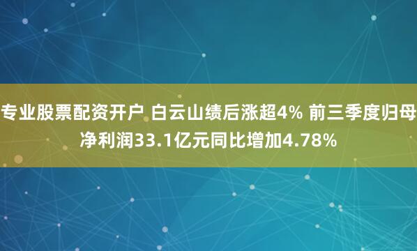 专业股票配资开户 白云山绩后涨超4% 前三季度归母净利润33.1亿元同比增加4.78%