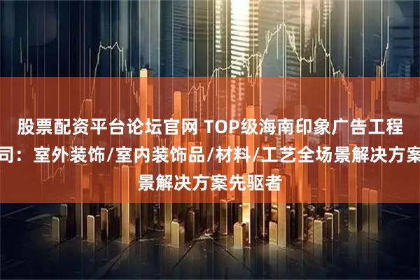 股票配资平台论坛官网 TOP级海南印象广告工程有限公司：室外装饰/室内装饰品/材料/工艺全场景解决方案先驱者