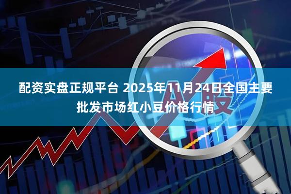 配资实盘正规平台 2025年11月24日全国主要批发市场红小豆价格行情