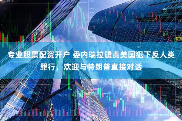 专业股票配资开户 委内瑞拉谴责美国犯下反人类罪行，欢迎与特朗普直接对话