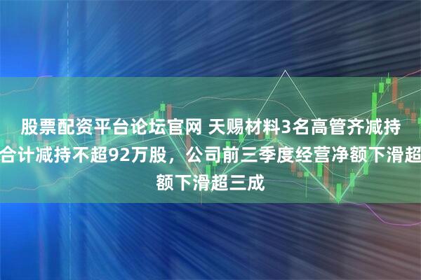 股票配资平台论坛官网 天赐材料3名高管齐减持,拟合计减持不超92万股,公司前三季度经营净额下滑超三成