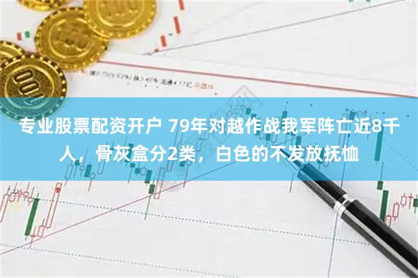 专业股票配资开户 79年对越作战我军阵亡近8千人，骨灰盒分2类，白色的不发放抚恤