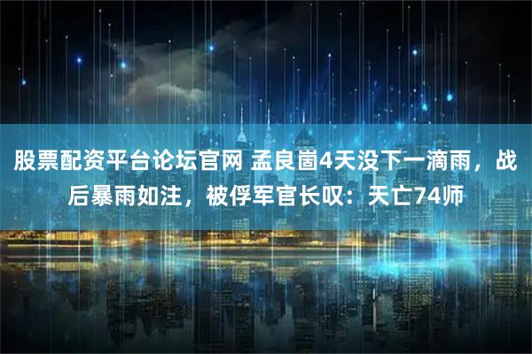 股票配资平台论坛官网 孟良崮4天没下一滴雨，战后暴雨如注，被俘军官长叹：天亡74师