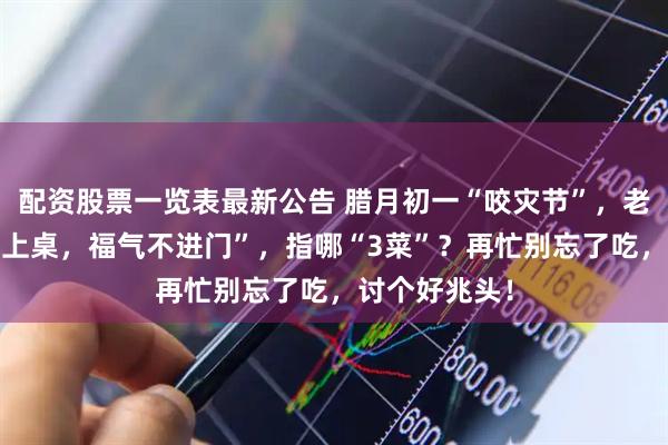 配资股票一览表最新公告 腊月初一“咬灾节”，老人说“3菜不上桌，福气不进门”，指哪“3菜”？再忙别忘了吃，讨个好兆头！