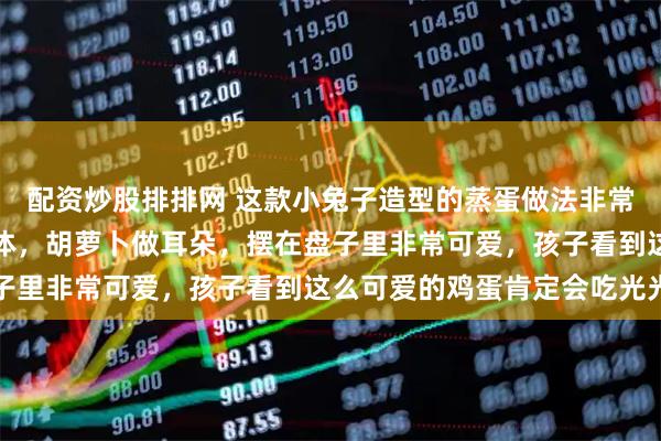 配资炒股排排网 这款小兔子造型的蒸蛋做法非常有创意，用鹌鹑蛋做身体，胡萝卜做耳朵，摆在盘子里非常可爱，孩子看到这么可爱的鸡蛋肯定会吃光光