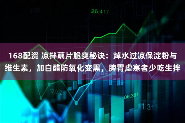 168配资 凉拌藕片脆爽秘诀：焯水过凉保淀粉与维生素，加白醋防氧化变黑，脾胃虚寒者少吃生拌