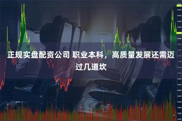 正规实盘配资公司 职业本科，高质量发展还需迈过几道坎
