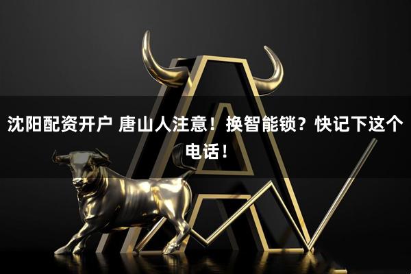 沈阳配资开户 唐山人注意!换智能锁?快记下这个电话!