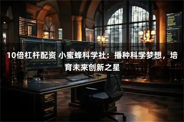 10倍杠杆配资 小蜜蜂科学社：播种科学梦想，培育未来创新之星