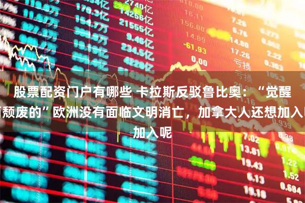 股票配资门户有哪些 卡拉斯反驳鲁比奥：“觉醒而颓废的”欧洲没有面临文明消亡，加拿大人还想加入呢