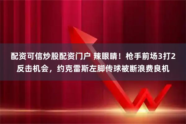配资可信炒股配资门户 辣眼睛！枪手前场3打2反击机会，约克雷斯左脚传球被断浪费良机