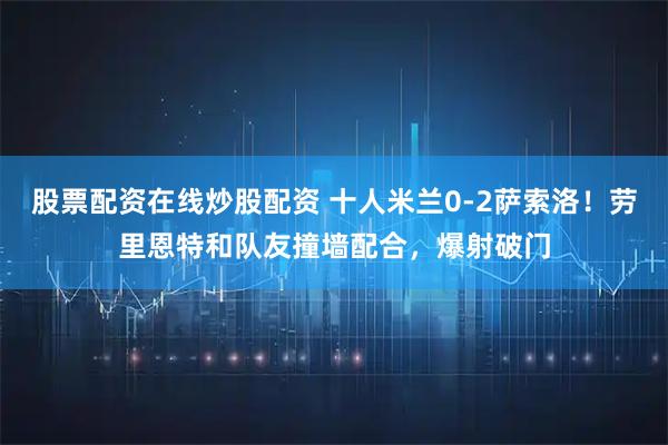 股票配资在线炒股配资 十人米兰0-2萨索洛！劳里恩特和队友撞墙配合，爆射破门