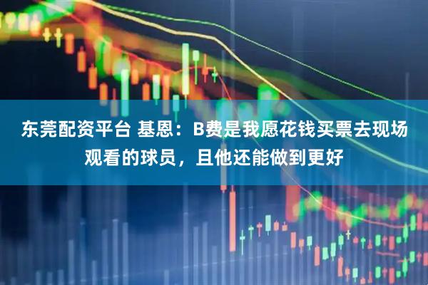 东莞配资平台 基恩：B费是我愿花钱买票去现场观看的球员，且他还能做到更好