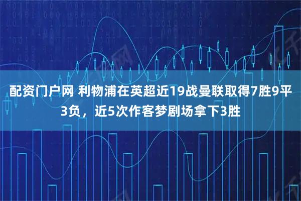 配资门户网 利物浦在英超近19战曼联取得7胜9平3负，近5次作客梦剧场拿下3胜