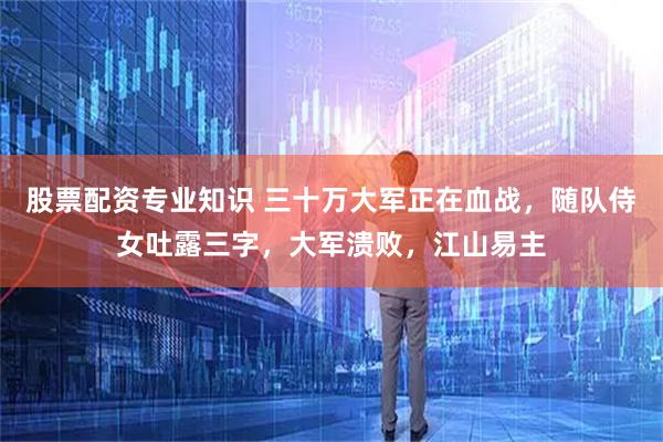 股票配资专业知识 三十万大军正在血战，随队侍女吐露三字，大军溃败，江山易主