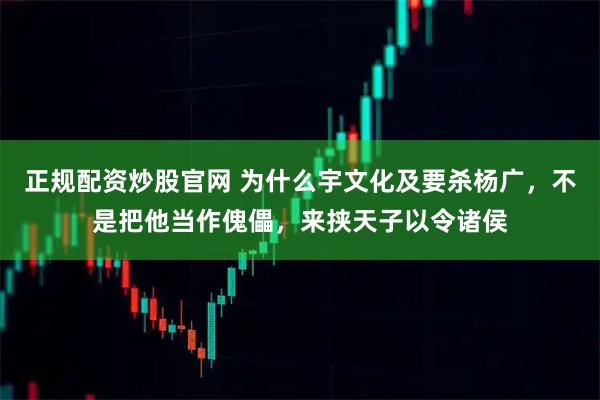 正规配资炒股官网 为什么宇文化及要杀杨广，不是把他当作傀儡，来挟天子以令诸侯
