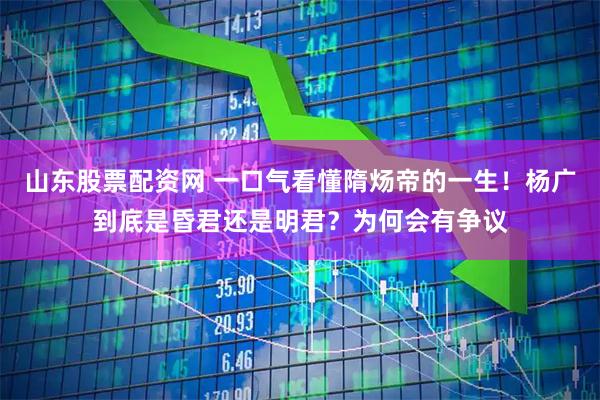 山东股票配资网 一口气看懂隋炀帝的一生！杨广到底是昏君还是明君？为何会有争议