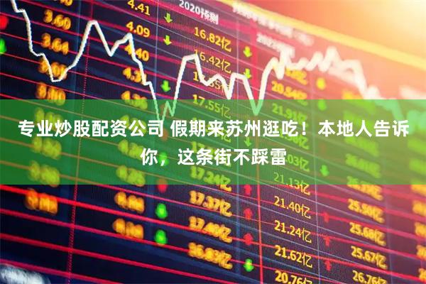专业炒股配资公司 假期来苏州逛吃！本地人告诉你，这条街不踩雷