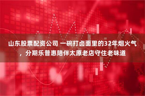 山东股票配资公司 一碗打卤面里的32年烟火气，分期乐普惠陪伴太原老店守住老味道