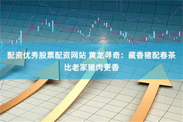 配资优秀股票配资网站 黄龙寻奇:藏香猪配春茶比老家猪肉更香