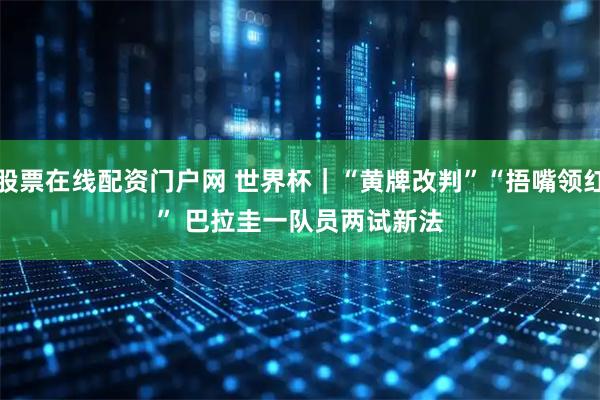 股票在线配资门户网 世界杯｜“黄牌改判”“捂嘴领红” 巴拉圭一队员两试新法