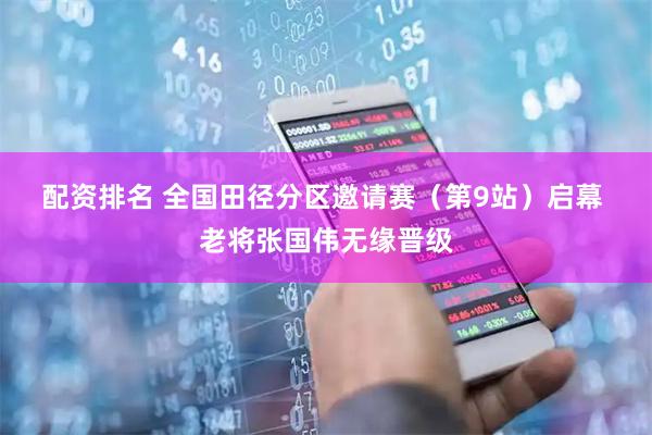 配资排名 全国田径分区邀请赛（第9站）启幕 老将张国伟无缘晋级