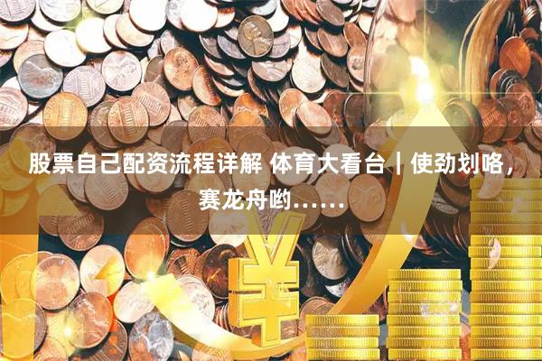 股票自己配资流程详解 体育大看台|使劲划咯,赛龙舟哟……