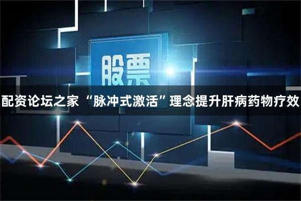 配资论坛之家 “脉冲式激活”理念提升肝病药物疗效