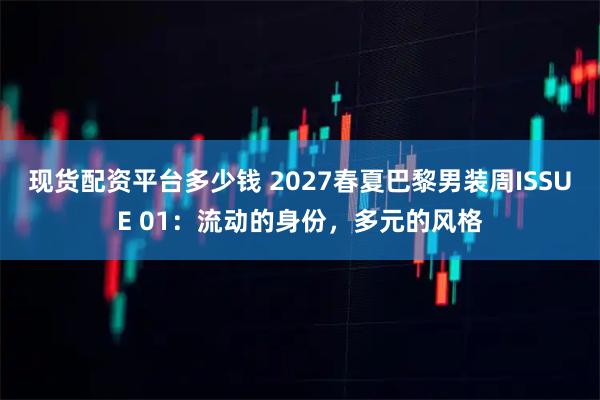 现货配资平台多少钱 2027春夏巴黎男装周ISSUE 01：流动的身份，多元的风格