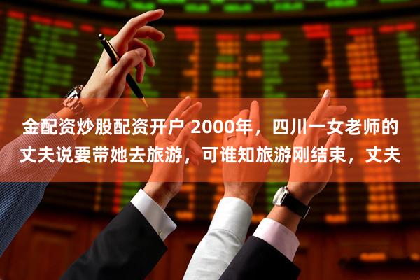 金配资炒股配资开户 2000年,四川一女老师的丈夫说要带她去旅游,可谁知旅游刚结束,丈夫