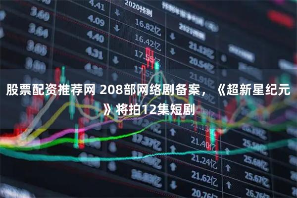 股票配资推荐网 208部网络剧备案，《超新星纪元》将拍12集短剧
