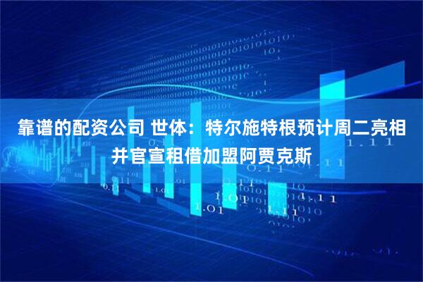 靠谱的配资公司 世体：特尔施特根预计周二亮相并官宣租借加盟阿贾克斯