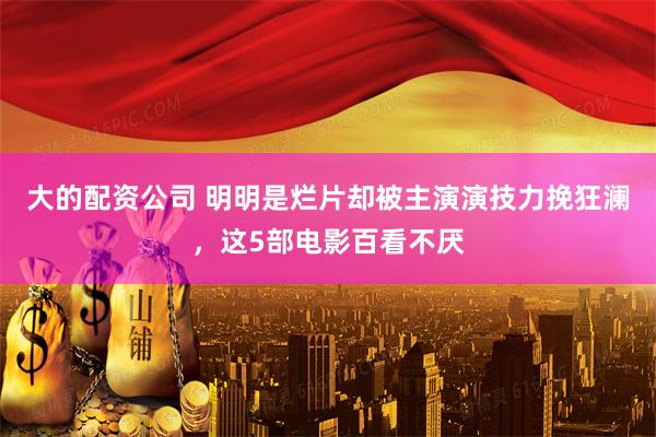 大的配资公司 明明是烂片却被主演演技力挽狂澜，这5部电影百看不厌