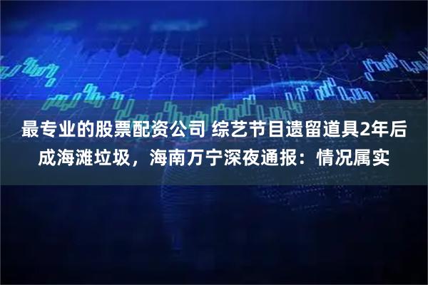 最专业的股票配资公司 综艺节目遗留道具2年后成海滩垃圾，海南万宁深夜通报：情况属实