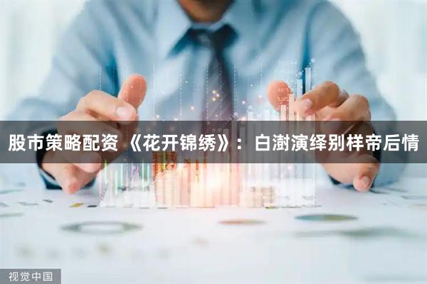 股市策略配资 《花开锦绣》：白澍演绎别样帝后情